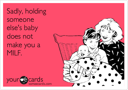 Sadly, holding 
someone 
else's baby
does not
make you a 
MILF.