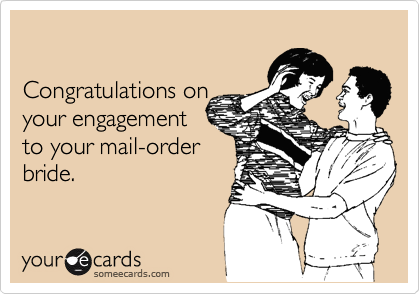 

Congratulations on 
your engagement
to your mail-order
bride.