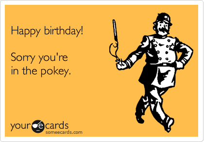 
Happy birthday!

Sorry you're in the
pokey.