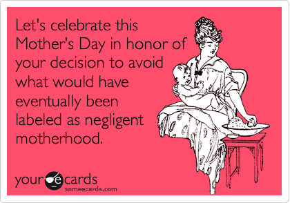 Let's celebrate this
Mother's Day in honor of
your decision to avoid
what would have
eventually been
labeled as negligent
motherhood.