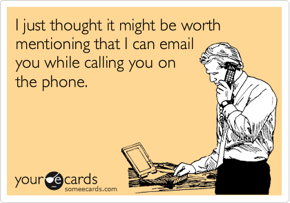 I just thought it might be worth mentioning that I can email 
you while calling you on
the phone.