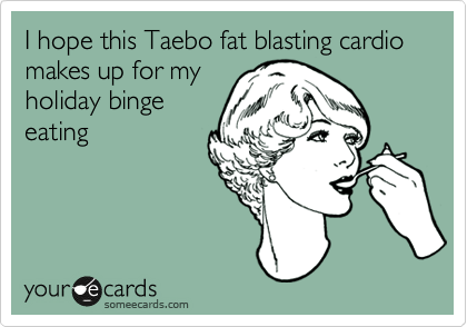I hope this Taebo fat blasting cardio makes up for my
holiday binge
eating