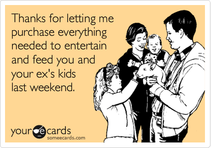 Thanks for letting me
purchase everything
needed to entertain
and feed you and
your ex's kids
last weekend.