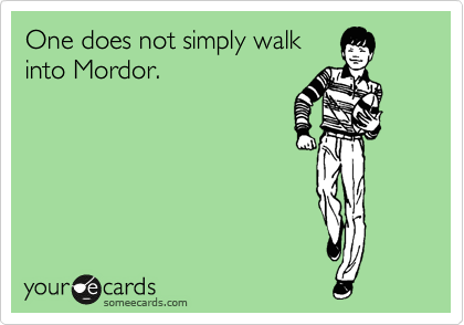 One does not simply walk
into Mordor.