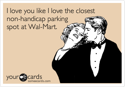 I love you like I love the closest non-handicap parking
spot at Wal-Mart.