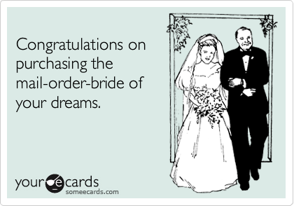 
Congratulations on
purchasing the
mail-order-bride of
your dreams.