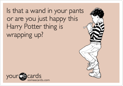 Is that a wand in your pants
or are you just happy this
Harry Potter thing is
wrapping up?