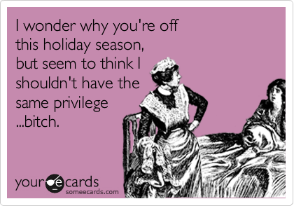 I wonder why you're off 
this holiday season, 
but seem to think I 
shouldn't have the
same privelage
...bitch.