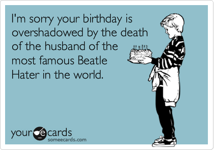 I'm sorry your birthday is
overshadowed by the death
of the husband of the
most famous Beatle
Hater in the world. 