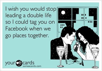 I wish you would stop
leading a double life
so I could tag you on
Facebook when we
go places together.