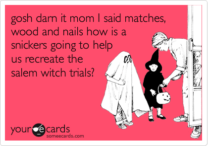 gosh darn it mom I said matches, wood and nails how is a
snickers going to help
us recreate the
salem witch trials?