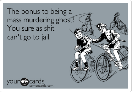 The bonus to being a
murdering ghost? 
You sure as shit 
can't go to jail.