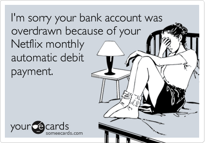 I'm sorry your bank account was
overdrawn because of your
Netflix monthly
automatic debit
payment.