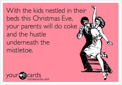 Wtih the kids nestled in their
beds this Christmas Eve,
your parents will do coke
and the hustle
underneath the
mistletoe.