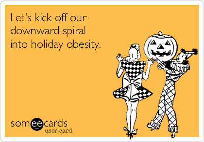 Let's kick off our 
downward spiral 
into holiday obesity.