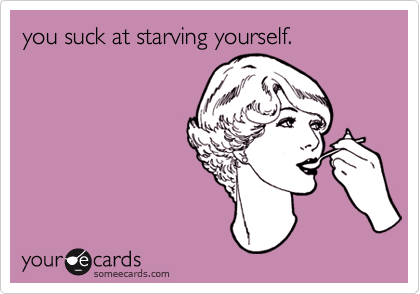 you suck at starving yourself.