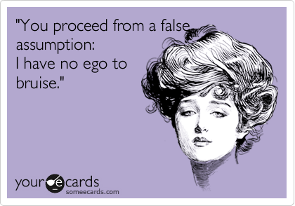 "You proceed from a false assumption: 
I have no ego to
bruise."