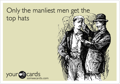 Only the manliest men get the
top hats