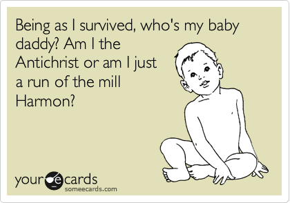 Being as I survived, who's my baby daddy? Am I the
Antichrist or am I just
a run of the mill
Harmon?