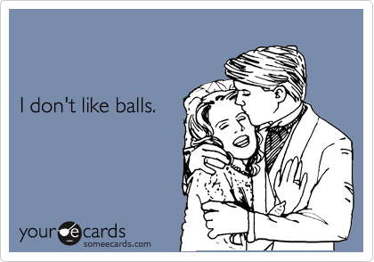 


I don't like balls.