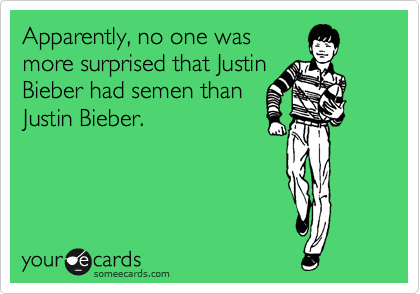Apparently, no one was
more surprised that Justin
Bieber had semen than
Justin Bieber.