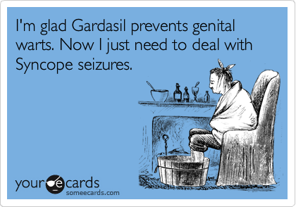 I'm glad Gardasil prevents genital warts. Now I just need to deal with Syncope seizures.