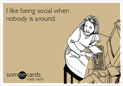 I like being social when
nobody is around.