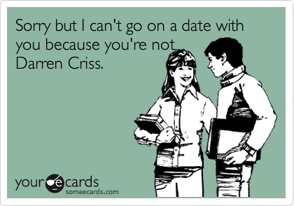 Sorry but I can't go on a date with you because you're not
Darren Criss.