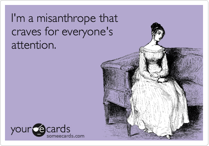 I'm a misanthrope that
craves for everyone's
attention.