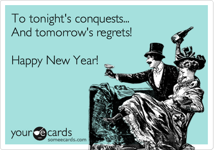 To tonight's conquests...
And tomorrow's regrets!

Happy New Year!
