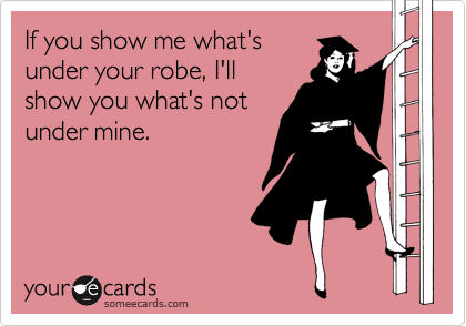 If you show me what's
under your robe, I'll
show you what's not
under mine.