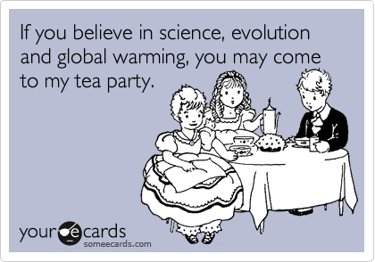 If you believe in science, evolution and global warming, you may come to my tea party. 