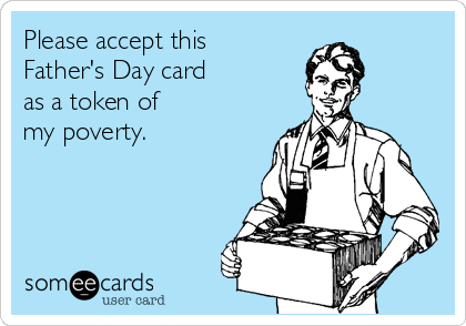 Please accept this 
Father's Day card 
as a token of
my poverty.