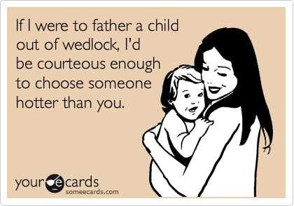 If I were to father a child
out of wedlock, I'd
be courteous enough
to choose someone
hotter than you. 