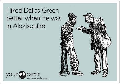 I liked Dallas Green
better when he was
in Alexisonfire