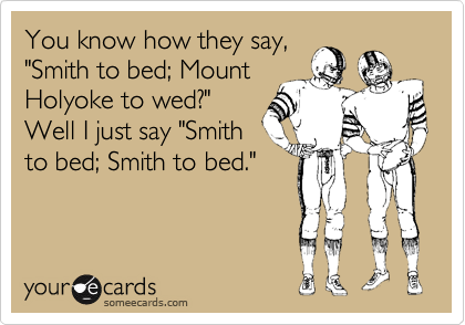 You know how they say,
"Smith, to bed; Mount
Holyoke, to wed?"
Well I just say "Smith,
to bed; Smith, to bed."