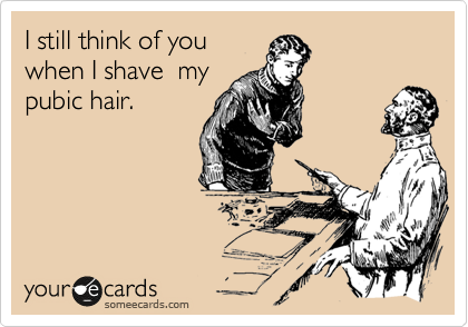 I still think of you when I shave my pubic hair. | Confession Ecard