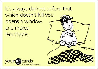 It's always darkest before that which doesn't kill you
opens a window
and makes 
lemonade.
