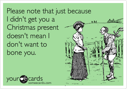 Please note that just because 
I didn't get you a 
Christmas present
doesn't mean I 
don't want to
bone you. 