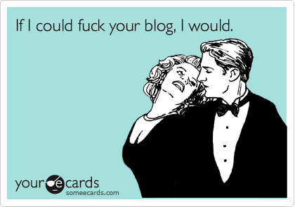 If I could fuck your blog, I would.
