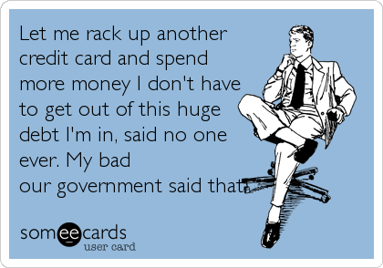 Let me rack up another
credit card and spend
more money I don't have
to get out of this huge
debt I'm in, said no one
ever. My bad
our government said that.