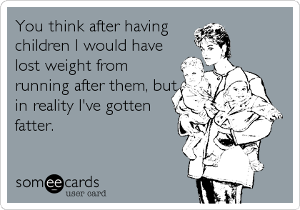 You think after having
children I would have
lost weight from
running after them, but
in reality I've gotten
fatter.