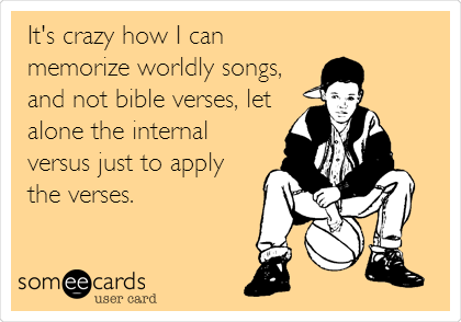 It's crazy how I can memorize worldly songs, and not bible verses, let  alone the internal versus just to apply the verses. | Music Ecard