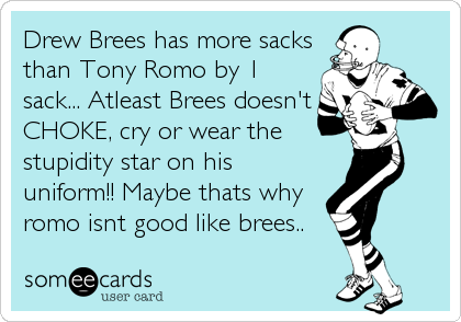 Drew Brees has more sacks
than Tony Romo by 1 
sack... Atleast Brees doesn't
CHOKE, cry or wear the  
stupidity star on his
uniform!! Maybe thats why
romo isnt good like brees..