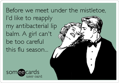 Before we meet under the mistletoe,
I'd like to reapply
my antibacterial lip
balm. A girl can't
be too careful
this flu season...