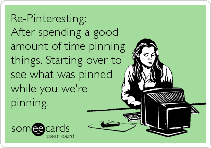 Re-Pinteresting:
After spending a good
amount of time pinning
things. Starting over to
see what was pinned
while you we're
pinning.