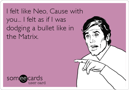 I felt like Neo, Cause with
you... I felt as if I was
dodging a bullet like in
the Matrix.