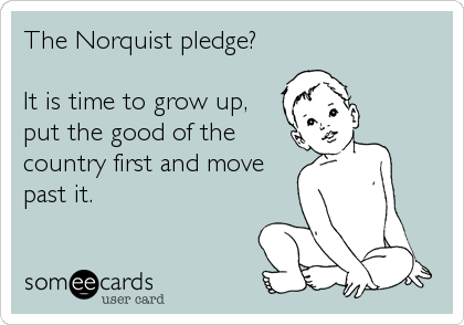 The Norquist pledge? 

It is time to grow up,
put the good of the
country first and move
past it.