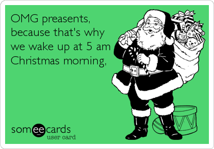 OMG preasents,
because that's why
we wake up at 5 am
Christmas morning,