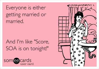 Everyone is either
getting married or
married. 


And I'm like "Score,
SOA is on tonight!"